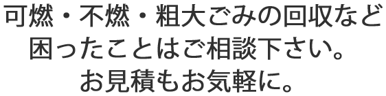 可燃・不燃・粗大ごみの回収など困ったことはご相談下さい。お見積もお気軽に。